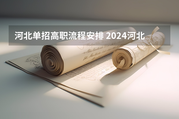 河北单招高职流程安排 2024河北高职单招考试时间几月几号