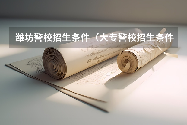 潍坊警校招生条件（大专警校招生条件）