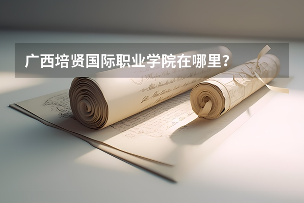 广西培贤国际职业学院在哪里？