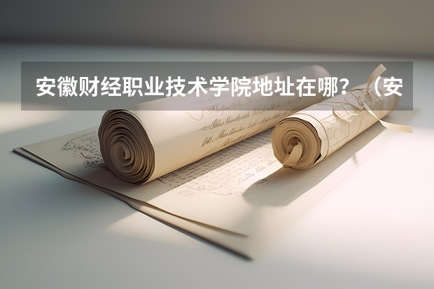 安徽财经职业技术学院地址在哪？（安徽国防科技职业学院在哪）