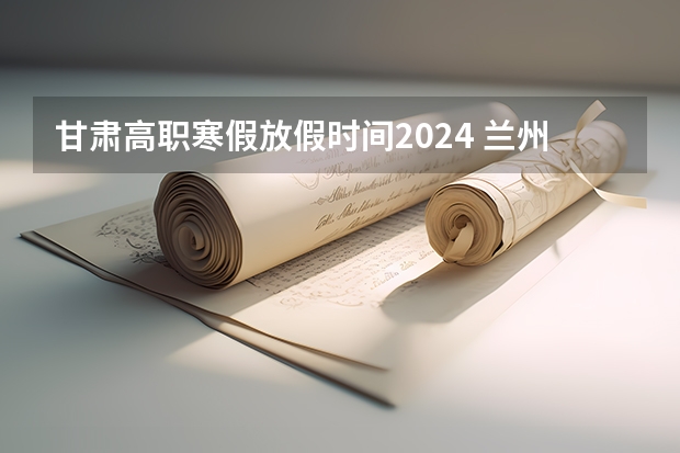 甘肃高职寒假放假时间2024 兰州2024寒假放学时间表