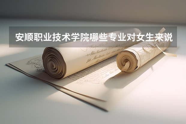 安顺职业技术学院哪些专业对女生来说比较适合？