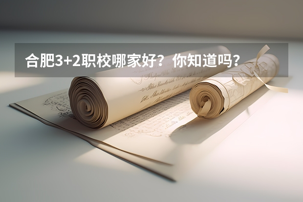 合肥3+2职校哪家好?你知道吗?