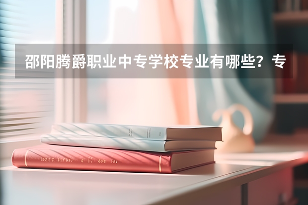 邵阳腾爵职业中专学校专业有哪些？专业介绍