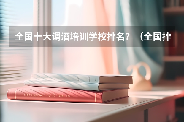 全国十大调酒培训学校排名？（全国排名前十的调酒学校有）
