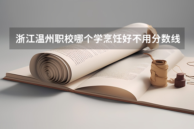 浙江温州职校哪个学烹饪好不用分数线名额满了没有