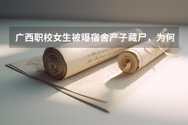 广西职校女生被曝宿舍产子藏尸，为何会做出如此荒唐之事？ 广西南宁职校排名前十名学校