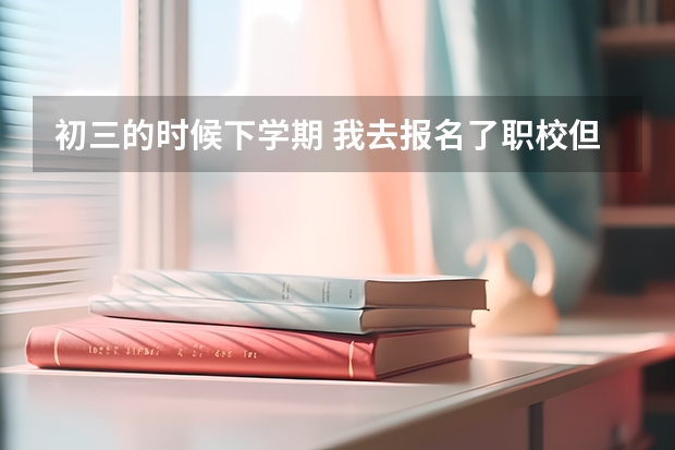初三的时候下学期 我去报名了职校但是到了职校并不理想也就没读了 初 明天就要去职校报名了,想问几个问题?请大家耐心看完。