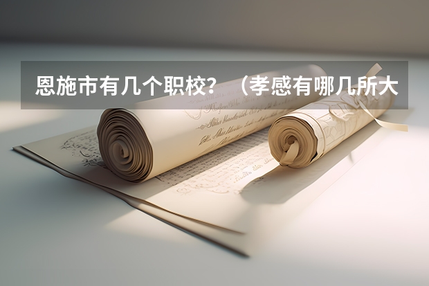 恩施市有几个职校？（孝感有哪几所大学？ 60分）