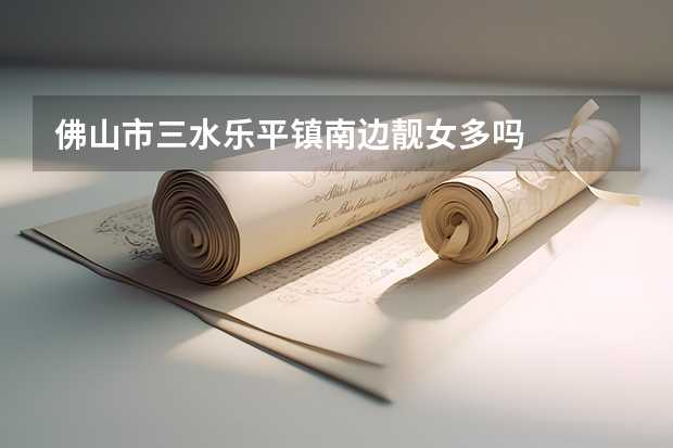佛山市三水乐平镇南边靓女多吗