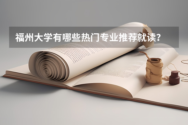 福州大学有哪些热门专业推荐就读？