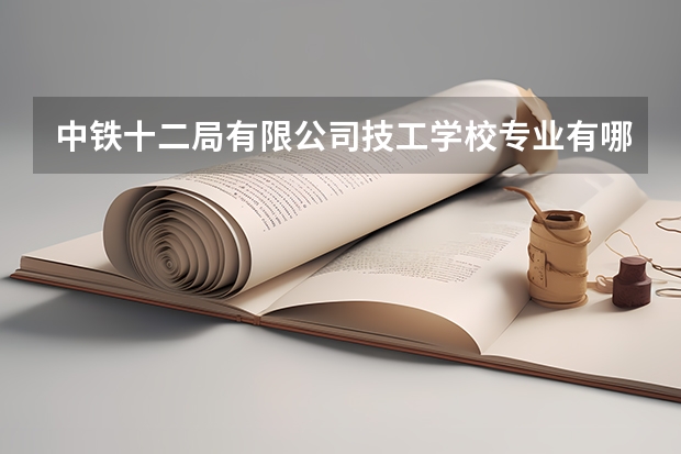 中铁十二局有限公司技工学校专业有哪些?专业介绍